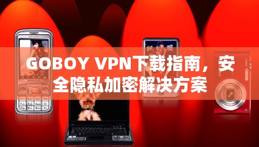 GOBOY VPN下载指南,安全隐私加密解决方案 GOBOY VPN下载指南,安全隐私加密解决方案