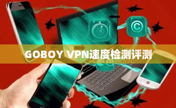 GOBOY VPN速度检测评测 GOBOY VPN速度检测评测