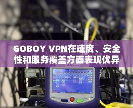 GOBOY VPN在速度、安全性和服务覆盖方面表现优异，适合需要快速连接和高安全性保障的用户。以下是对GOBOY VPN速度分析的总结