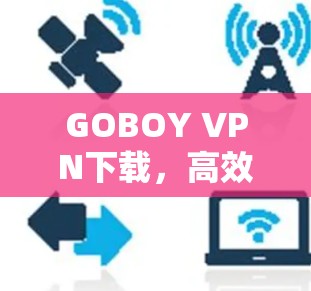 GOBOY VPN下载,高效安全通信解决方案 GOBOY VPN下载,高效安全通信解决方案