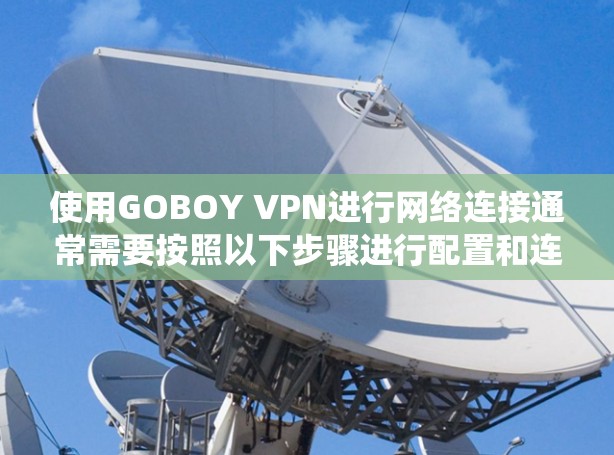 使用GOBOY VPN进行网络连接通常需要按照以下步骤进行配置和连接。请注意，具体操作可能会因不同的设备或系统而有所不同。以下是一些常见的操作步骤，帮助你顺利连接到GOBOY VPN服务