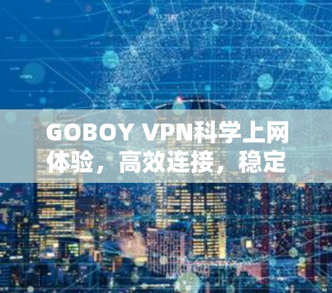 GOBOY VPN科学上网体验,高效连接,稳定运行 GOBOY VPN科学上网体验,高效连接,稳定运行