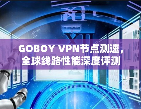 GOBOY VPN节点测速,全球线路性能深度评测 GOBOY VPN节点测速,全球线路性能深度评测