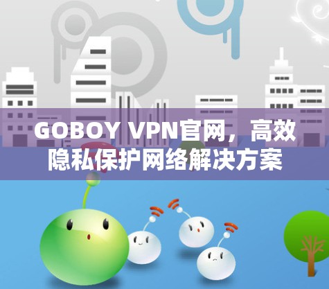 GOBOY VPN官网,高效隐私保护网络解决方案 GOBOY VPN官网,高效隐私保护网络解决方案