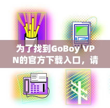 为了找到GoBoy VPN的官方下载入口,请按照以下步骤操作 为了找到GoBoy VPN的官方下载入口,请按照以下步骤操作