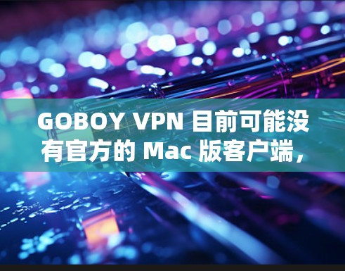 GOBOY VPN 目前可能没有官方的 Mac 版客户端,主要提供的是 Windows 版本。如果你需要在 Mac 上使用 GOBOY VPN,可能需要通过网页版或其他方式访问其服务 GOBOY VPN 目前可能没有官方的 Mac 版客户端,主要提供的是 Windows 版本。如果你需要在 Mac 上使用 GOBOY VPN,可能需要通过网页版或其他方式访问其服务