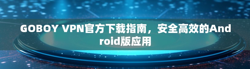 GOBOY VPN官方下载指南,安全高效的Android版应用 GOBOY VPN官方下载指南,安全高效的Android版应用
