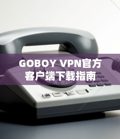 GOBOY VPN官方客户端下载指南 GOBOY VPN官方客户端下载指南