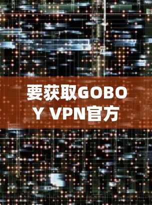 要获取GOBOY VPN官方APP的最新版本,请按照以下步骤操作 要获取GOBOY VPN官方APP的最新版本,请按照以下步骤操作