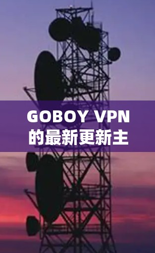 GOBOY VPN的最新更新主要集中在以下几个方面,以提升服务质量和用户体验 GOBOY VPN的最新更新主要集中在以下几个方面,以提升服务质量和用户体验