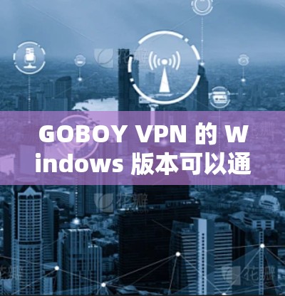 GOBOY VPN 的 Windows 版本可以通过以下步骤进行电脑连接 GOBOY VPN 的 Windows 版本可以通过以下步骤进行电脑连接