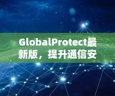 GlobalProtect最新版,提升通信安全防护能力 GlobalProtect最新版,提升通信安全防护能力