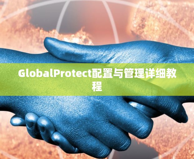 GlobalProtect配置与管理详细教程 GlobalProtect配置与管理详细教程