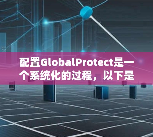 配置GlobalProtect是一个系统化的过程,以下是分步骤的指南,帮助您顺利完成配置 配置GlobalProtect是一个系统化的过程,以下是分步骤的指南,帮助您顺利完成配置