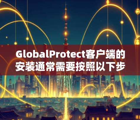 GlobalProtect客户端的安装通常需要按照以下步骤进行,确保过程顺利完成。以下是一些常见问题及解决方法 GlobalProtect客户端的安装通常需要按照以下步骤进行,确保过程顺利完成。以下是一些常见问题及解决方法