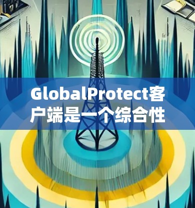 GlobalProtect客户端是一个综合性的网络安全解决方案,旨在保护用户的设备和数据,确保网络环境的安全。以下是其主要功能和优势 GlobalProtect客户端是一个综合性的网络安全解决方案,旨在保护用户的设备和数据,确保网络环境的安全。以下是其主要功能和优势
