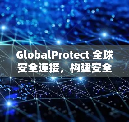 GlobalProtect 全球安全连接,构建安全且高效的跨区域网络 GlobalProtect 全球安全连接,构建安全且高效的跨区域网络