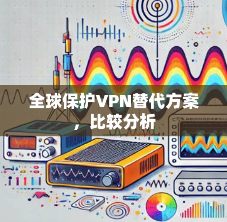 全球保护VPN替代方案,比较分析 全球保护VPN替代方案,比较分析
