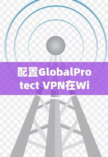 配置GlobalProtect VPN在Windows系统上进行操作,以下是详细的步骤指南 配置GlobalProtect VPN在Windows系统上进行操作,以下是详细的步骤指南