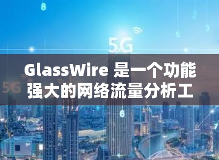 GlassWire 是一个功能强大的网络流量分析工具,能够帮助管理员全面监控和管理网络流量,从而优化网络性能和安全性。以下是对 GlassWire 流量分析功能的详细分步说明 GlassWire 是一个功能强大的网络流量分析工具,能够帮助管理员全面监控和管理网络流量,从而优化网络性能和安全性。以下是对 GlassWire 流量分析功能的详细分步说明