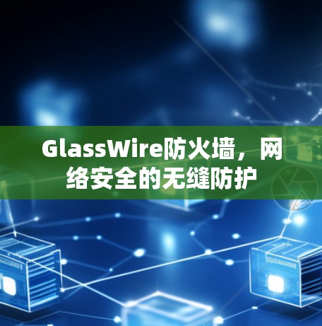GlassWire防火墙,网络安全的无缝防护 GlassWire防火墙,网络安全的无缝防护