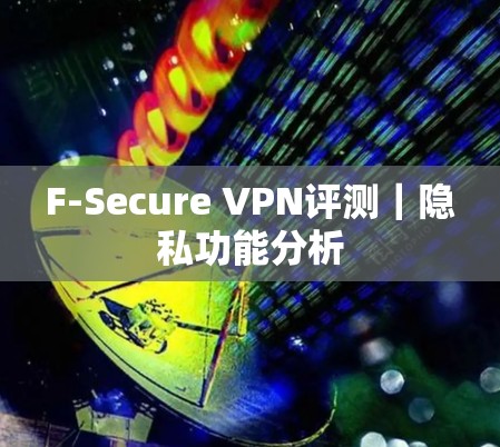 F-Secure VPN评测|隐私功能分析 F-Secure VPN评测|隐私功能分析
