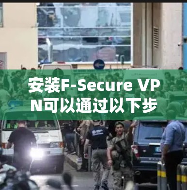 安装F-Secure VPN可以通过以下步骤进行 安装F-Secure VPN可以通过以下步骤进行