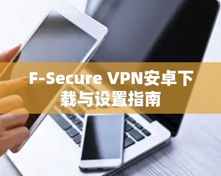 F-Secure VPN安卓下载与设置指南 F-Secure VPN安卓下载与设置指南
