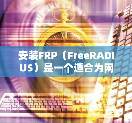 安装FRP(FreeRADIUS)是一个适合为网络提供认证服务的开源软件。以下是详细的安装指南 安装FRP(FreeRADIUS)是一个适合为网络提供认证服务的开源软件。以下是详细的安装指南