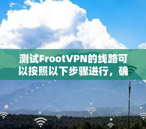 测试FrootVPN的线路可以按照以下步骤进行,确保全面评估其性能和安全性 测试FrootVPN的线路可以按照以下步骤进行,确保全面评估其性能和安全性