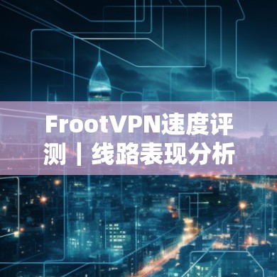 FrootVPN速度评测|线路表现分析 FrootVPN速度评测|线路表现分析