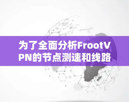 为了全面分析FrootVPN的节点测速和线路情况，可以按照以下步骤进行