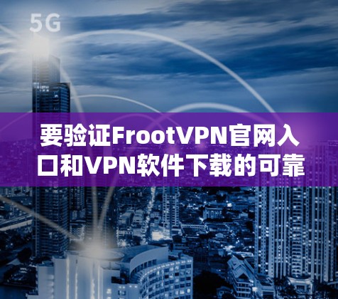 要验证FrootVPN官网入口和VPN软件下载的可靠性，您可以按照以下步骤进行