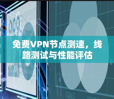 免费VPN节点测速,线路测试与性能评估 免费VPN节点测速,线路测试与性能评估