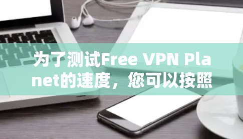 为了测试Free VPN Planet的速度，您可以按照以下步骤进行