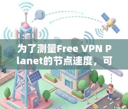 为了测量Free VPN Planet的节点速度,可以按照以下步骤进行 为了测量Free VPN Planet的节点速度,可以按照以下步骤进行