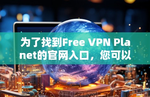 为了找到Free VPN Planet的官网入口,您可以按照以下步骤操作 为了找到Free VPN Planet的官网入口,您可以按照以下步骤操作