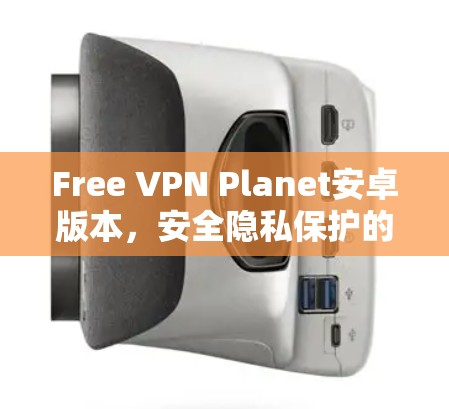 Free VPN Planet安卓版本,安全隐私保护的最佳选择 Free VPN Planet安卓版本,安全隐私保护的最佳选择