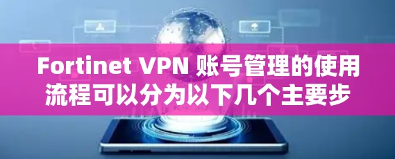 Fortinet VPN 账号管理的使用流程可以分为以下几个主要步骤,确保你能够顺利地创建、管理和使用 Fortinet VPN 账号。以下是详细的步骤说明 Fortinet VPN 账号管理的使用流程可以分为以下几个主要步骤,确保你能够顺利地创建、管理和使用 Fortinet VPN 账号。以下是详细的步骤说明