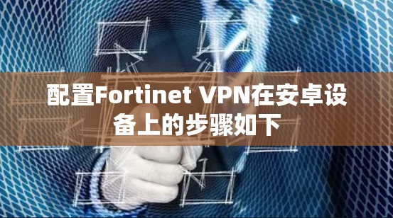 配置Fortinet VPN在安卓设备上的步骤如下 配置Fortinet VPN在安卓设备上的步骤如下
