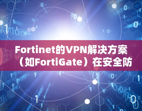 Fortinet的VPN解决方案（如FortiGate）在安全防护方面表现出色，涵盖了多个关键功能，确保了数据传输的安全性和稳定性。以下是对FortiGate VPN安全防护功能的详细分析
