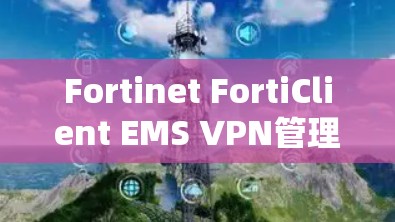 Fortinet FortiClient EMS VPN管理教程 Fortinet FortiClient EMS VPN管理教程