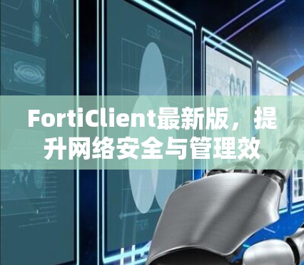 FortiClient最新版,提升网络安全与管理效率的解决方案 FortiClient最新版,提升网络安全与管理效率的解决方案