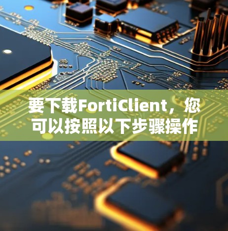 要下载FortiClient，您可以按照以下步骤操作