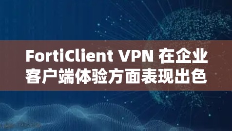 FortiClient VPN 在企业客户端体验方面表现出色，以下是对其在企业环境下的详细评测