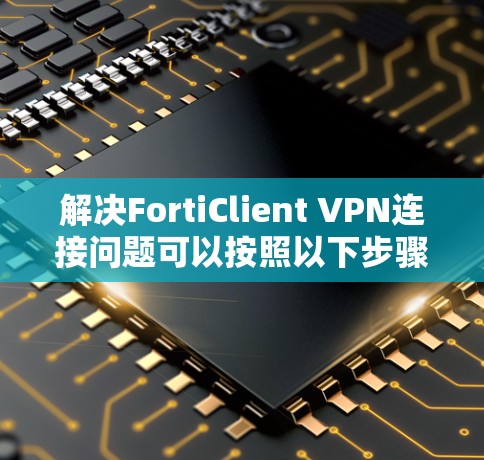 解决FortiClient VPN连接问题可以按照以下步骤进行