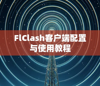 FlClash客户端配置与使用教程