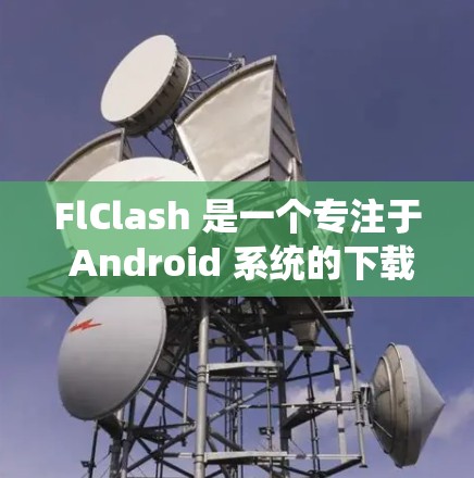 FlClash 是一个专注于 Android 系统的下载工具,旨在为用户提供快速、安全地获取应用和游戏的方法。以下是对 FlClash 的详细介绍 FlClash 是一个专注于 Android 系统的下载工具,旨在为用户提供快速、安全地获取应用和游戏的方法。以下是对 FlClash 的详细介绍