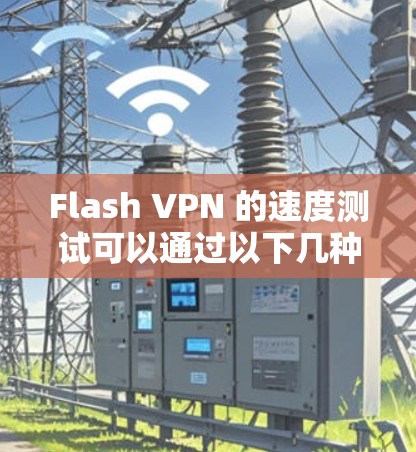 Flash VPN 的速度测试可以通过以下几种方法进行