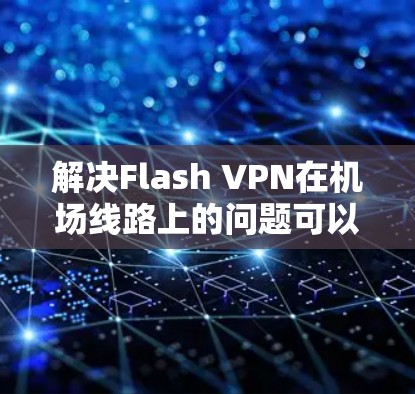 解决Flash VPN在机场线路上的问题可以从以下几个步骤进行
